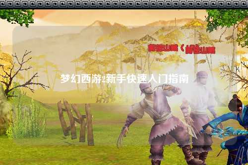梦幻西游2新手快速入门指南
