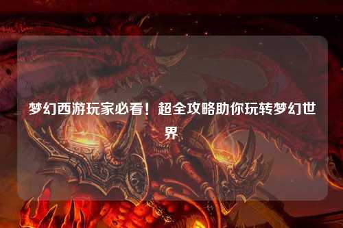 梦幻西游玩家必看！超全攻略助你玩转梦幻世界