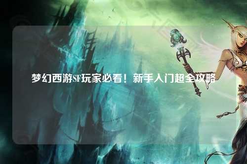 梦幻西游SF玩家必看！新手入门超全攻略