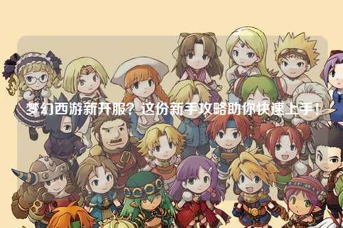 梦幻西游新开服？这份新手攻略助你快速上手！