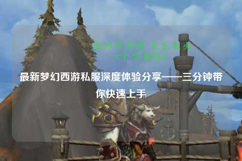 最新梦幻西游私服深度体验分享——三分钟带你快速上手