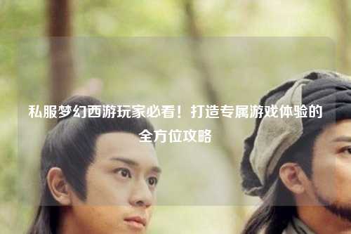 私服梦幻西游玩家必看！打造专属游戏体验的全方位攻略