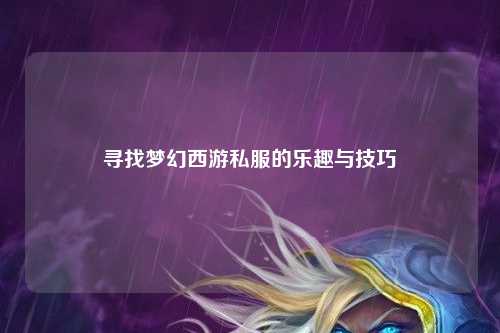 寻找梦幻西游私服的乐趣与技巧
