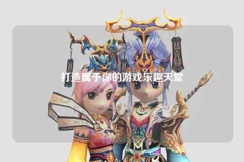 打造属于你的游戏乐趣天堂