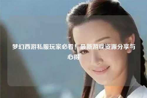 梦幻西游私服玩家必看！最新游戏资源分享与心得