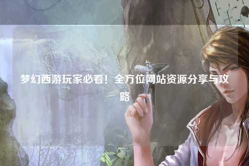 梦幻西游玩家必看！全方位网站资源分享与攻略