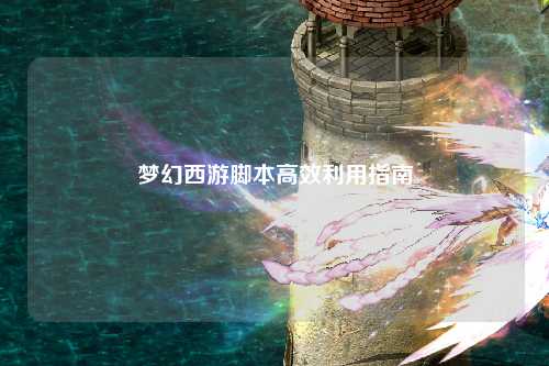 梦幻西游脚本高效利用指南