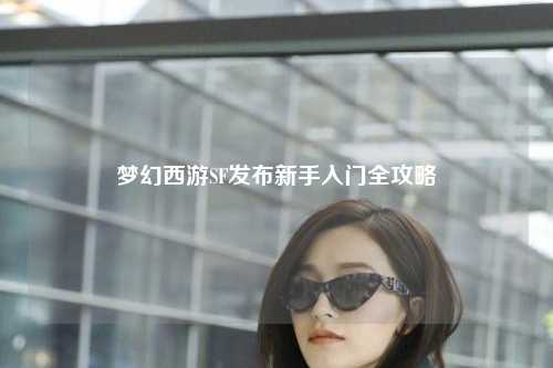 梦幻西游SF发布新手入门全攻略