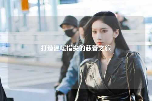 打造温暖指尖的慈善之旅