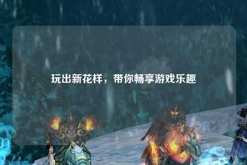 玩出新花样，带你畅享游戏乐趣