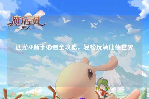 西游SF新手必看全攻略，轻松玩转仙侠世界