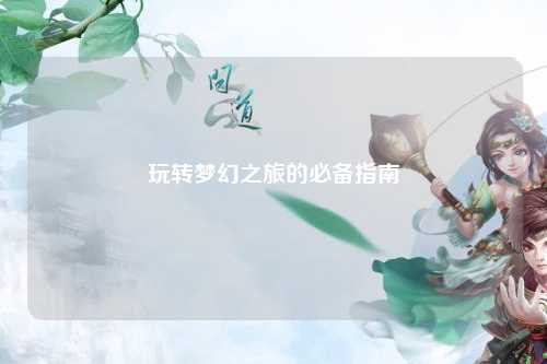 玩转梦幻之旅的必备指南
