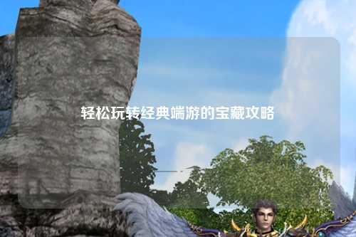 轻松玩转经典端游的宝藏攻略