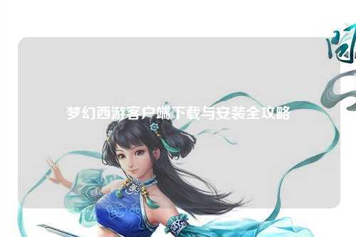 梦幻西游客户端下载与安装全攻略