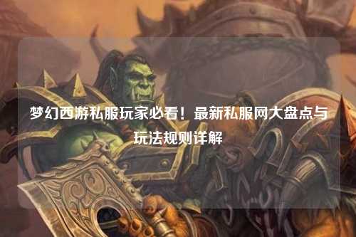 梦幻西游私服玩家必看！最新私服网大盘点与玩法规则详解
