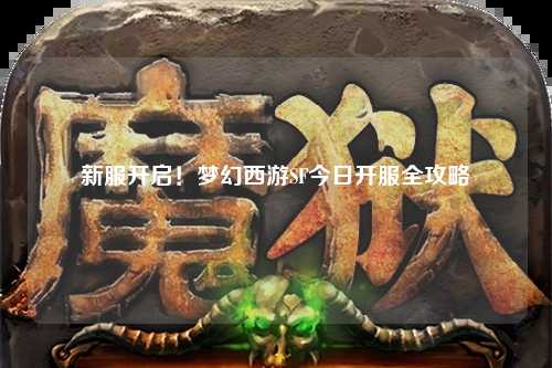 新服开启！梦幻西游SF今日开服全攻略