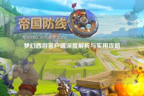 梦幻西游客户端深度解析与实用攻略
