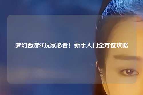 梦幻西游SF玩家必看!新手入门全方位攻略