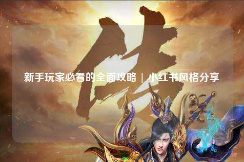 新手玩家必看的全面攻略 | 小红书风格分享