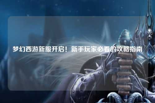 梦幻西游新服开启！新手玩家必看的攻略指南✨