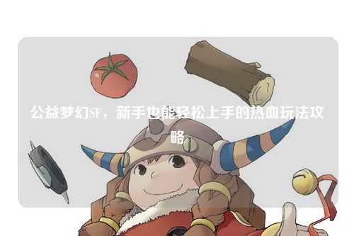 公益梦幻SF，新手也能轻松上手的热血玩法攻略